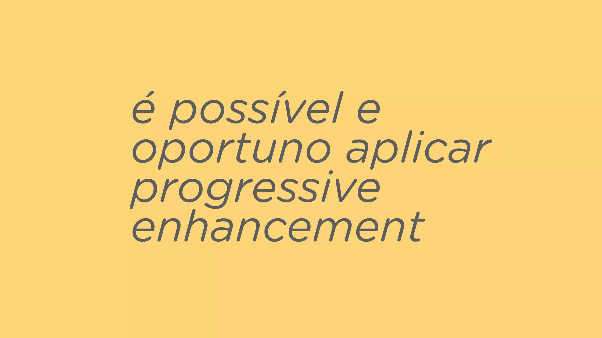 é possível e
oportuno aplicar
progressive
enhancement
 