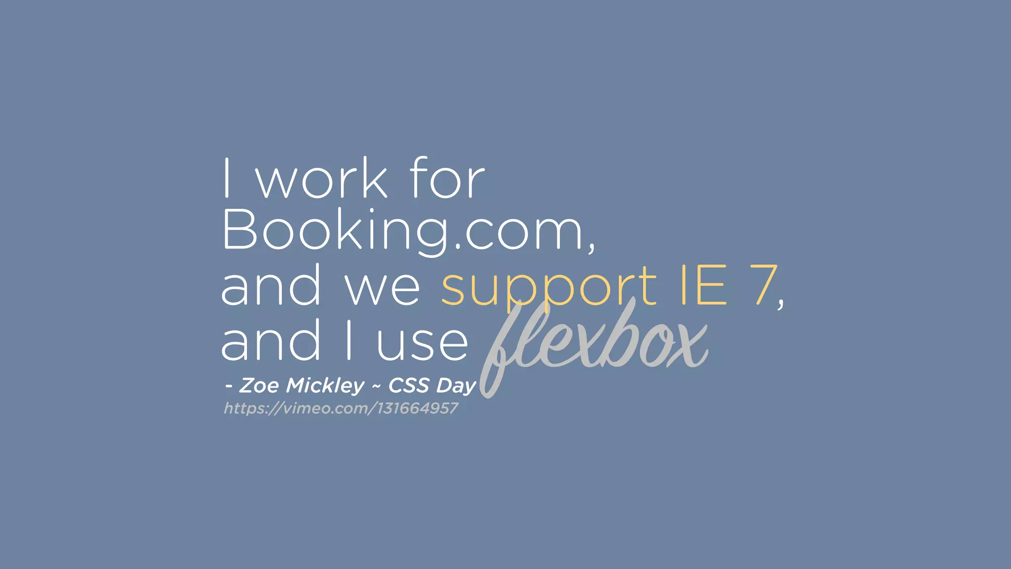 flexbox
I work for
Booking.com,
and we support IE 7,
and I use
- Zoe Mickley ~ CSS Day
https://vimeo.com/131664957
 