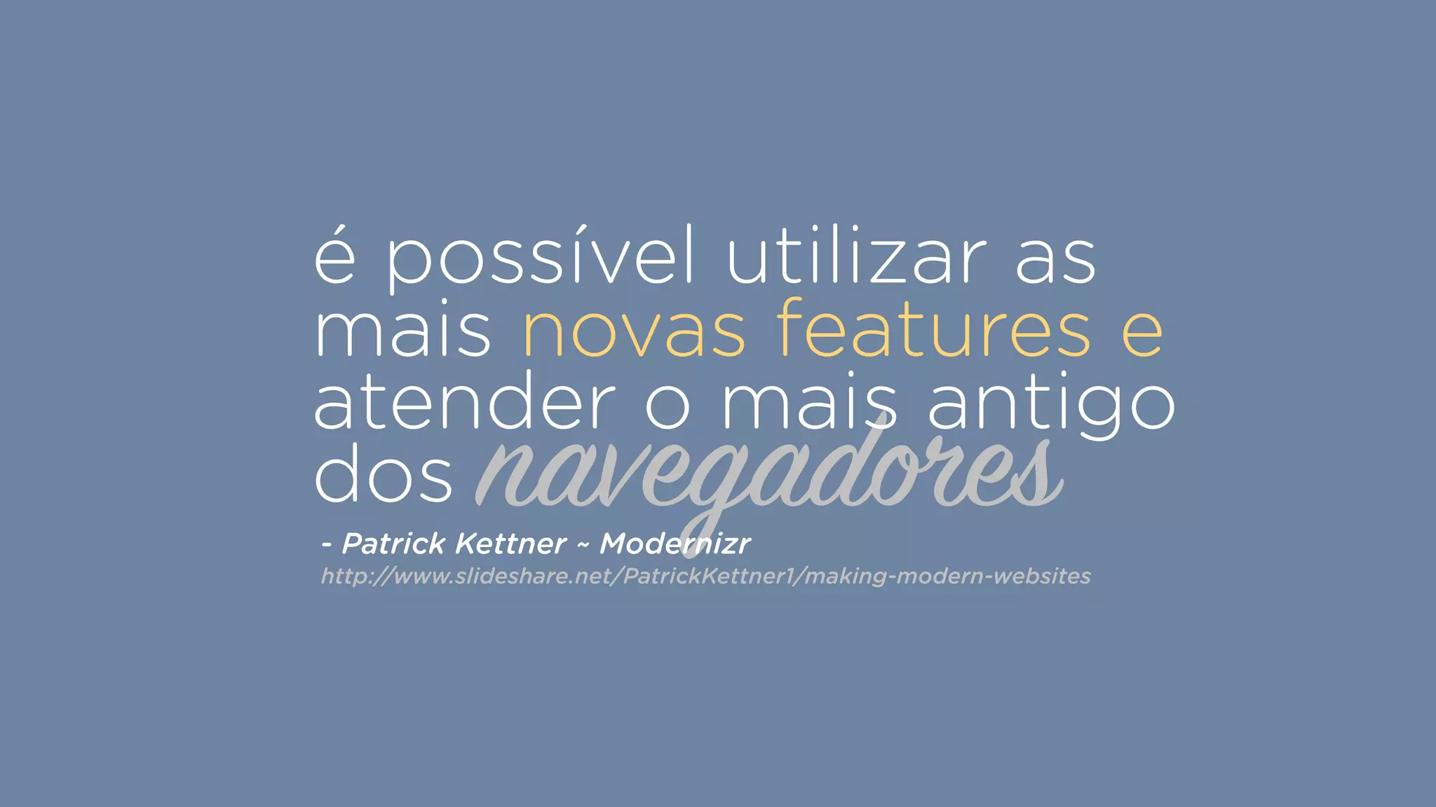 navegadores
é possível utilizar as
mais novas features e
atender o mais antigo
dos
- Patrick Kettner ~ Modernizr
http://www.slideshare.net/PatrickKettner1/making-modern-websites
 