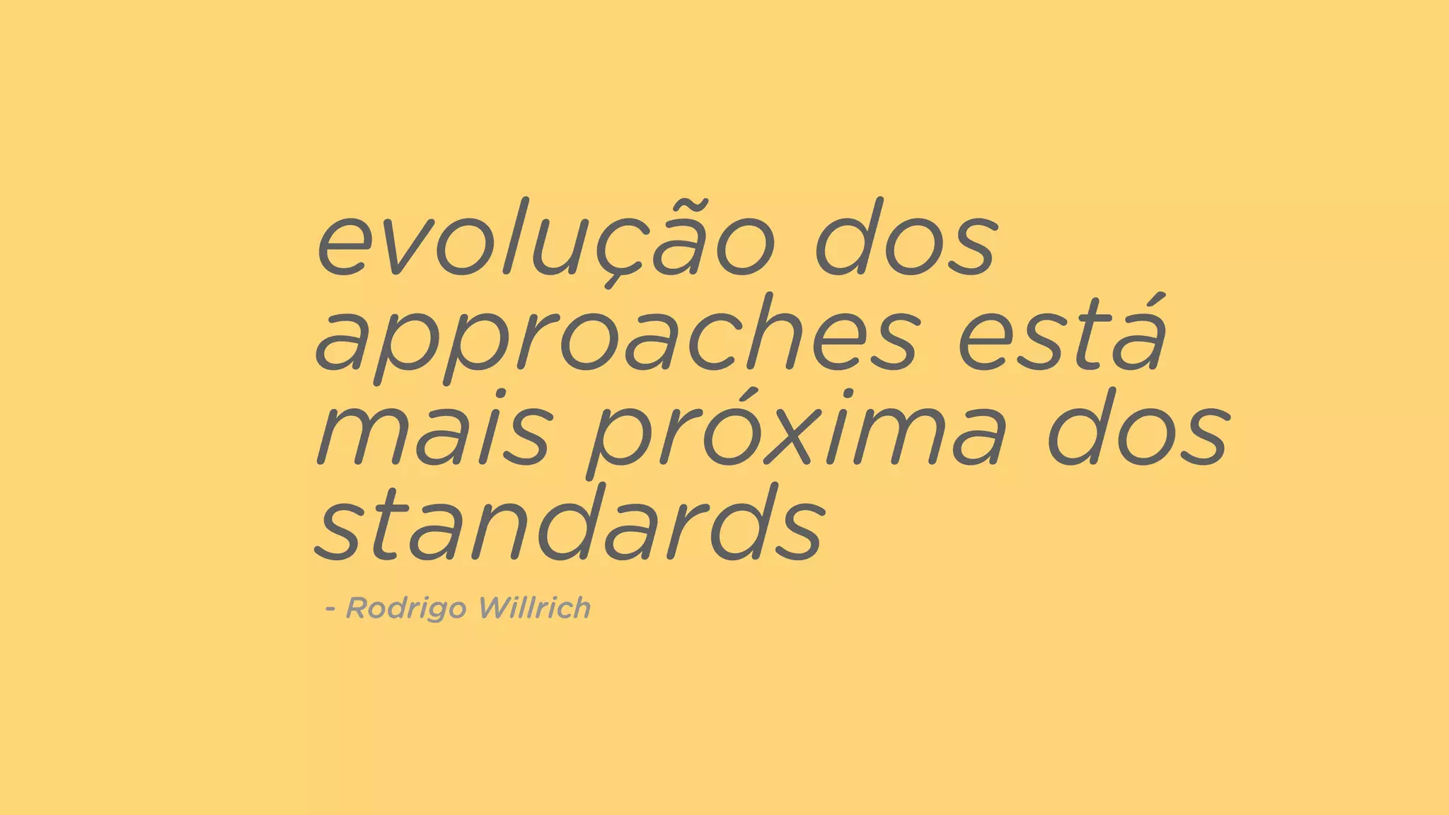 evolução dos
approaches está
mais próxima dos
standards
- Rodrigo Willrich
 