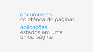 documentos
aplicações
coletânea de páginas
estados em uma
única página
 