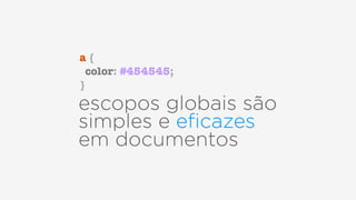 escopos globais são
simples e eﬁcazes  
em documentos
a {
color: #454545;
}
 