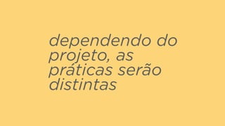dependendo do
projeto, as
práticas serão
distintas
 
