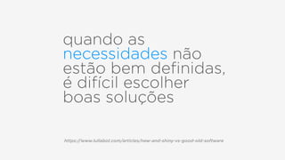 quando as
necessidades não
estão bem deﬁnidas,
é difícil escolher
boas soluções
https://www.lullabot.com/articles/new-and-shiny-vs-good-old-software
 