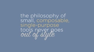 out of style
the philosophy of
small, composable,
single-purpose
tools never goes
 