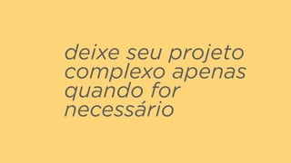 deixe seu projeto
complexo apenas
quando for
necessário
 