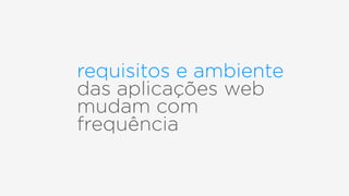 requisitos e ambiente
das aplicações web
mudam com
frequência
 