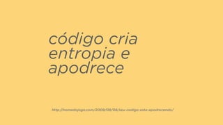 código cria
entropia e
apodrece
http://nomedojogo.com/2009/09/08/seu-codigo-esta-apodrecendo/
 