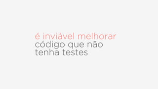 é inviável melhorar
código que não
tenha testes
 