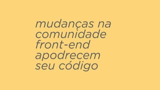 mudanças na
comunidade
front-end
apodrecem
seu código
 