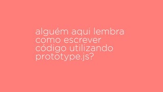 alguém aqui lembra
como escrever
código utilizando
prototype.js?
 