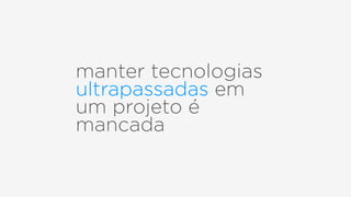 manter tecnologias
ultrapassadas em
um projeto é
mancada
 