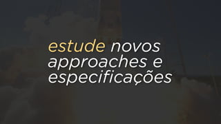 estude novos
approaches e
especiﬁcações
 