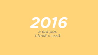 2016a era pós  
html5 e css3
 