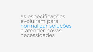 as especiﬁcações
evoluíram para
normalizar soluções
e atender novas
necessidades
 
