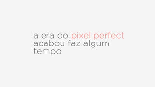 a era do pixel perfect
acabou faz algum
tempo
 