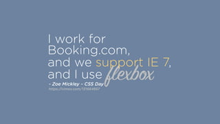 flexbox
I work for
Booking.com,
and we support IE 7,
and I use
- Zoe Mickley ~ CSS Day
https://vimeo.com/131664957
 