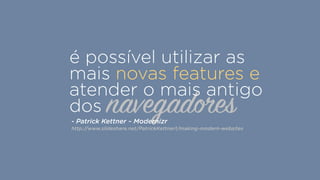 navegadores
é possível utilizar as
mais novas features e
atender o mais antigo
dos
- Patrick Kettner ~ Modernizr
http://www.slideshare.net/PatrickKettner1/making-modern-websites
 