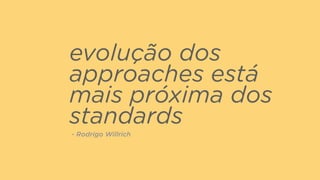 evolução dos
approaches está
mais próxima dos
standards
- Rodrigo Willrich
 