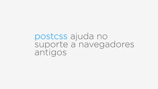 postcss ajuda no
suporte a navegadores
antigos
 