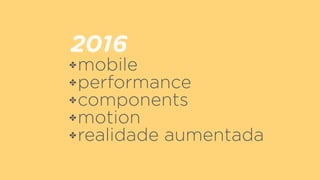 2016
✤mobile
✤performance
✤components
✤motion
✤realidade aumentada
 