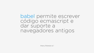 babel permite escrever
código ecmascript e
dar suporte a
navegadores antigos
https://babeljs.io/
 