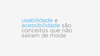 usabilidade e
acessibilidade são
conceitos que não
saíram de moda
 
