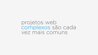 projetos web
complexos são cada
vez mais comuns
 