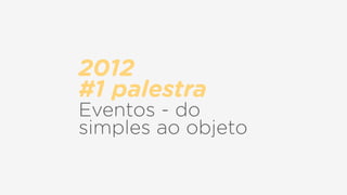2012  
#1 palestra
Eventos - do
simples ao objeto
 