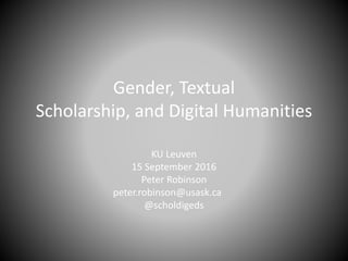 Gender, Textual
Scholarship, and Digital Humanities
KU Leuven
15 September 2016
Peter Robinson
peter.robinson@usask.ca
@scholdigeds
 