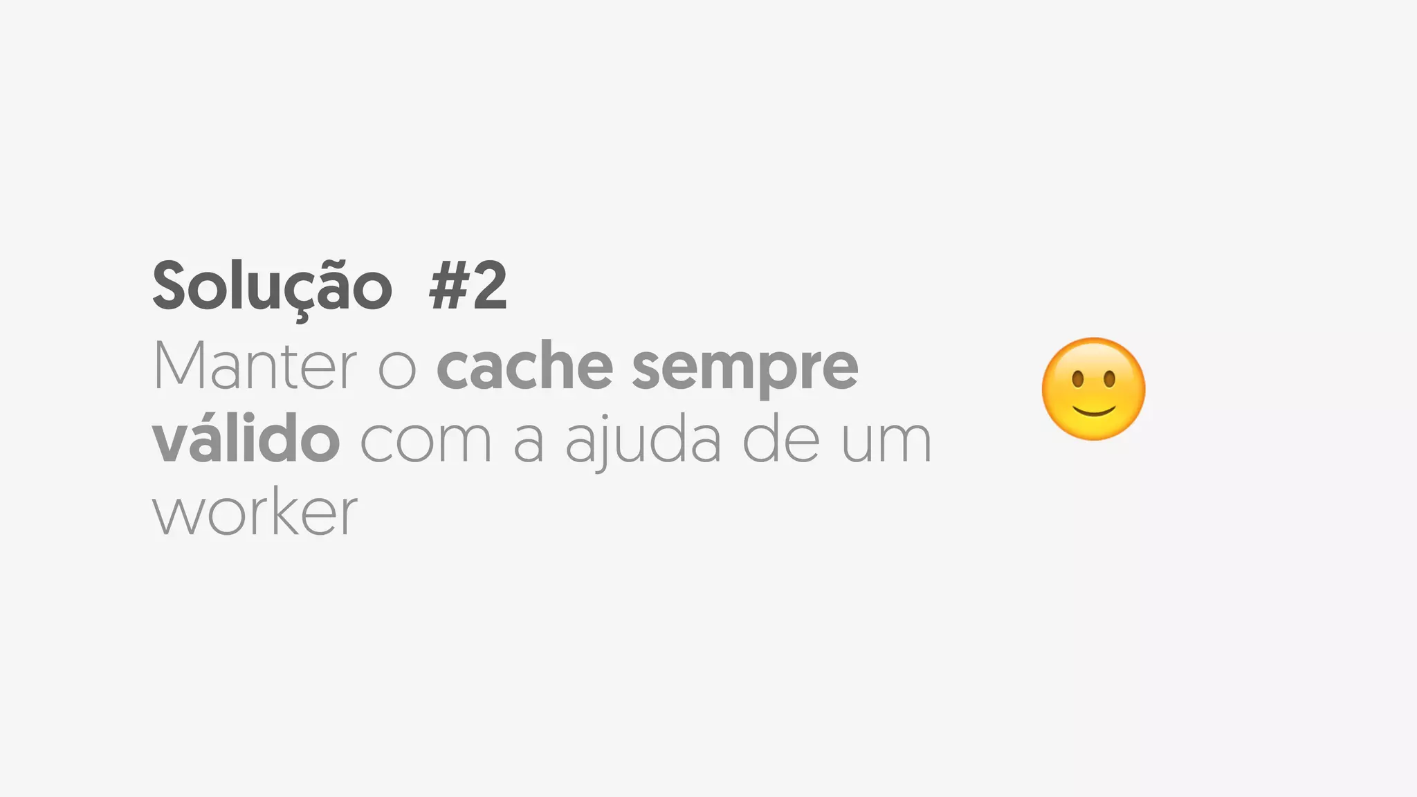 Solução #2
Manter o cache sempre
válido com a ajuda de um
worker
🙂
 