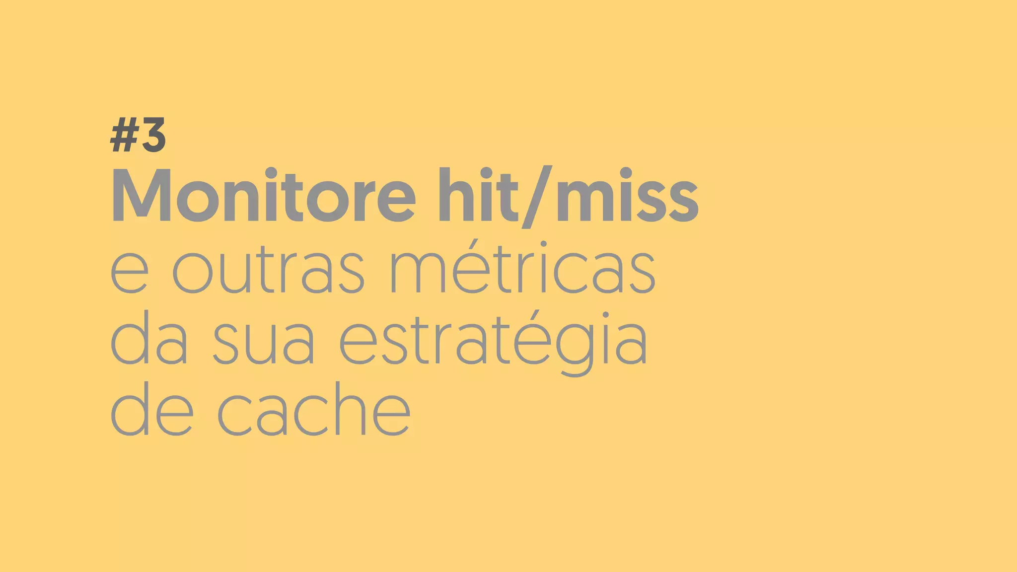 Monitore hit/miss
e outras métricas
da sua estratégia
de cache
#3
 