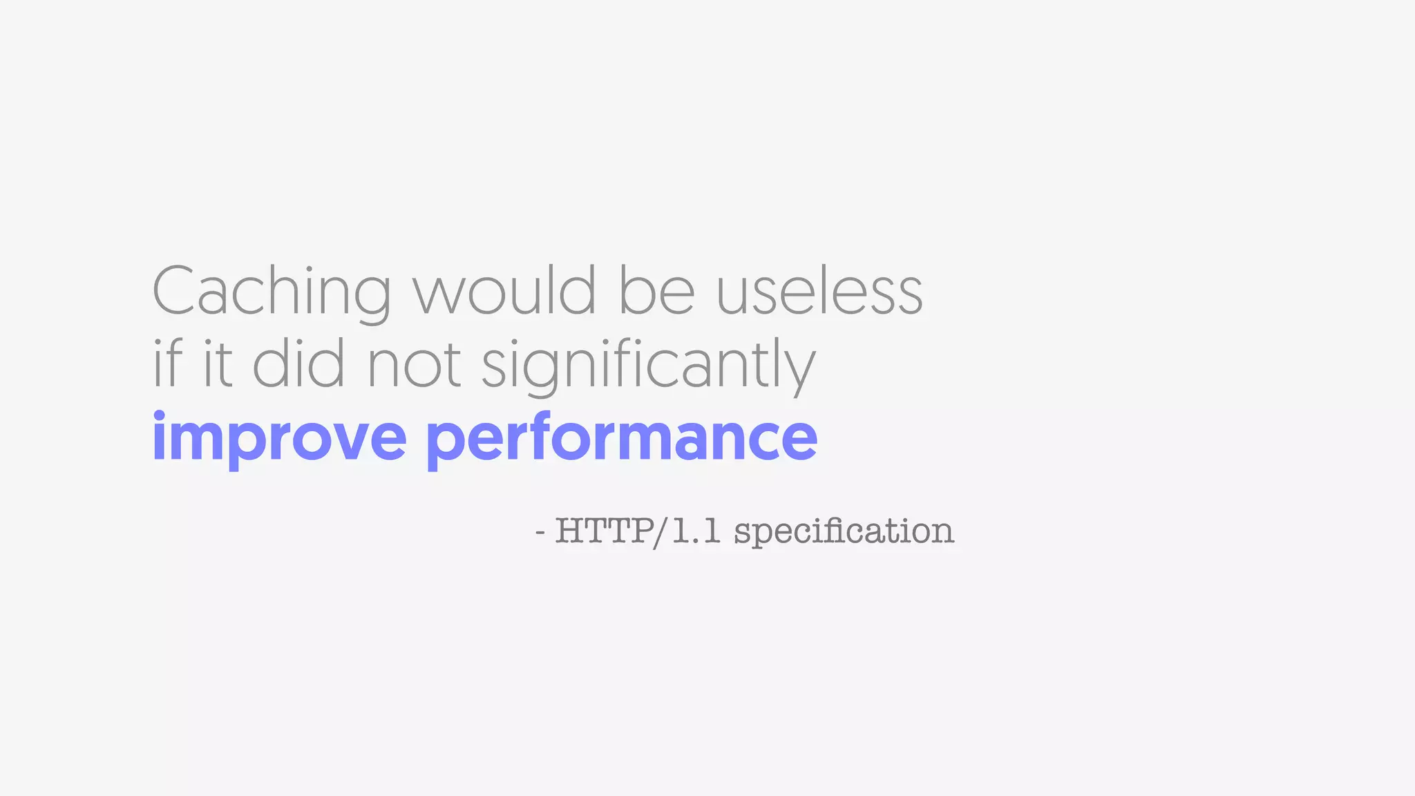 Caching would be useless
if it did not significantly
improve performance
- HTTP/1.1 speciﬁcation
 