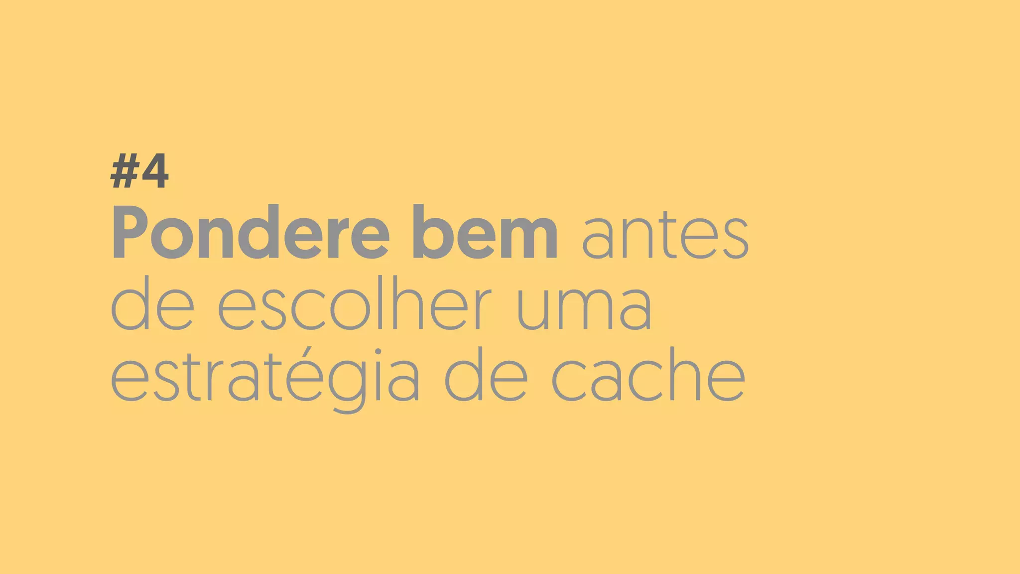 Pondere bem antes
de escolher uma
estratégia de cache
#4
 