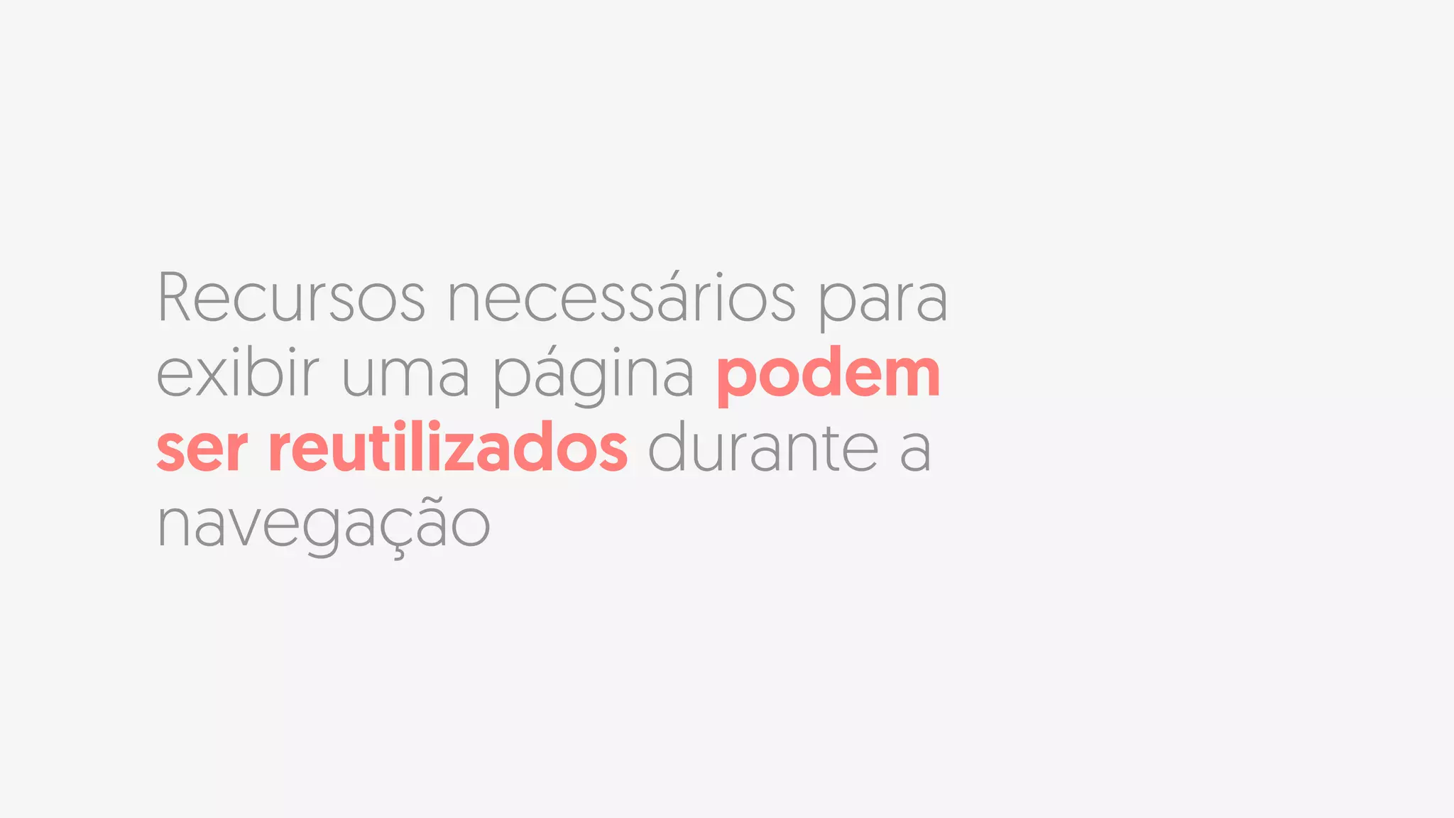 Recursos necessários para
exibir uma página podem
ser reutilizados durante a
navegação
 