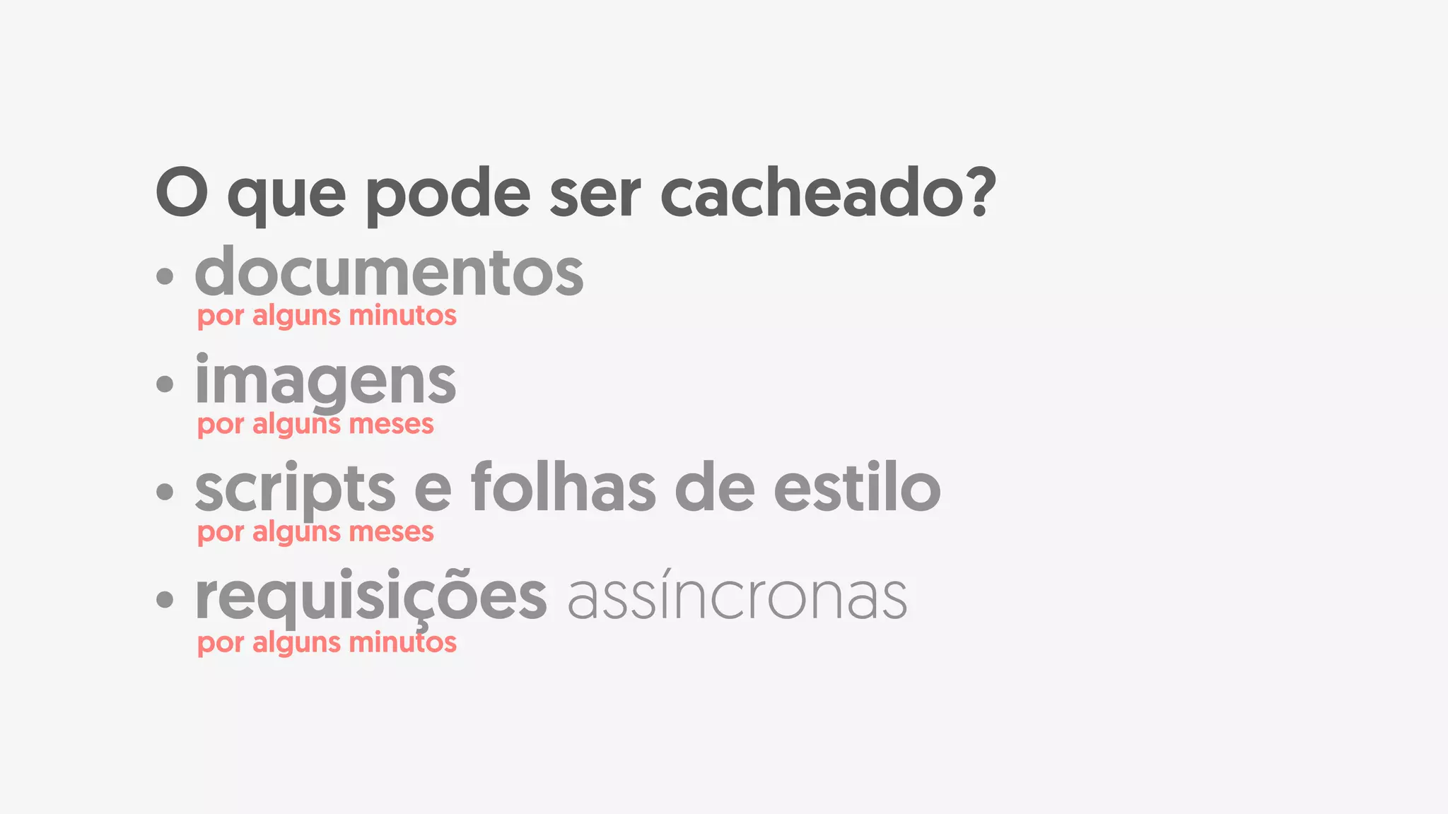 • documentos
• imagens
• scripts e folhas de estilo
• requisições assíncronas
O que pode ser cacheado?
por alguns minutos
por alguns meses
por alguns meses
por alguns minutos
 