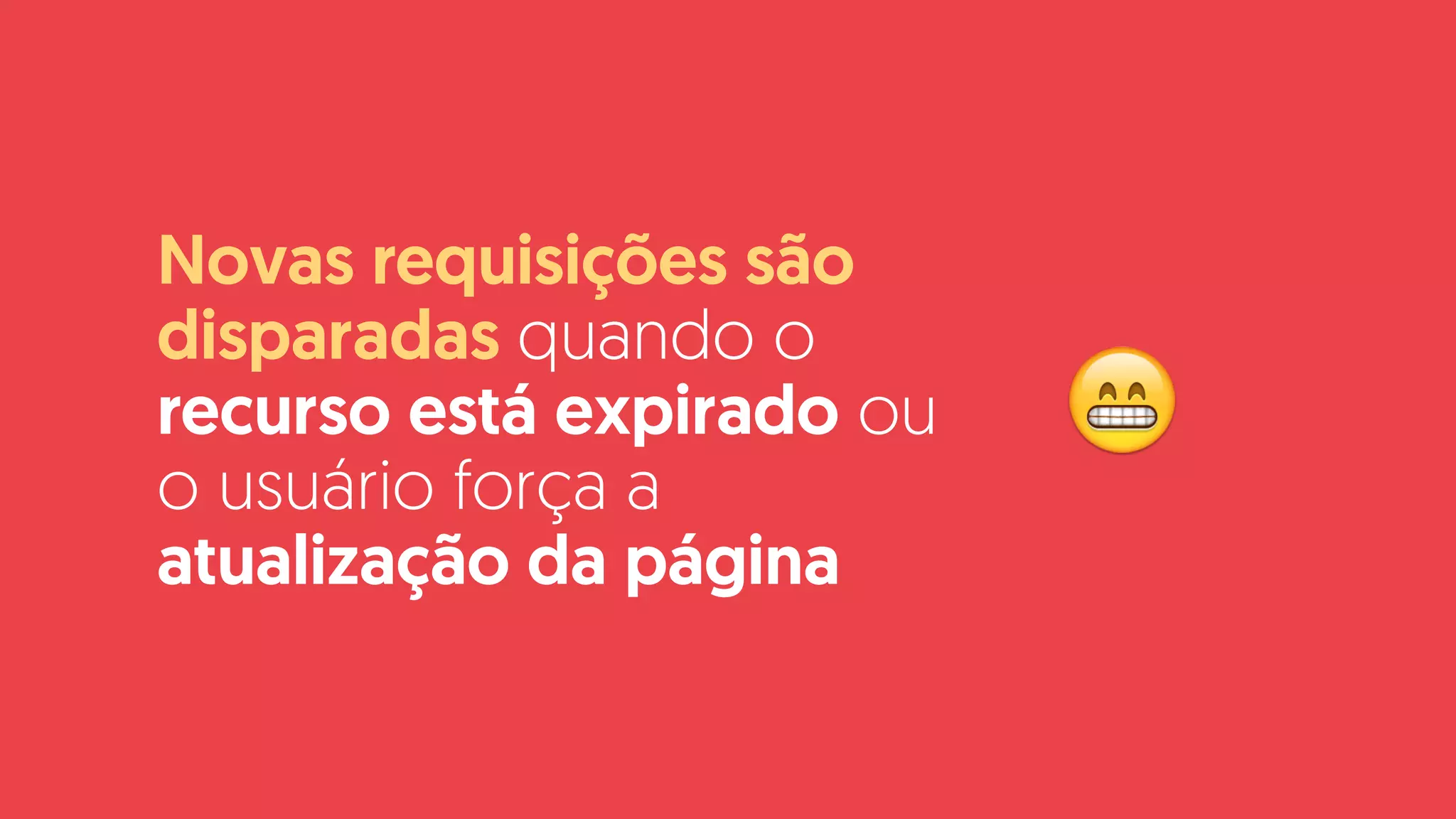 Novas requisições são
disparadas quando o
recurso está expirado ou
o usuário força a
atualização da página
😁
 