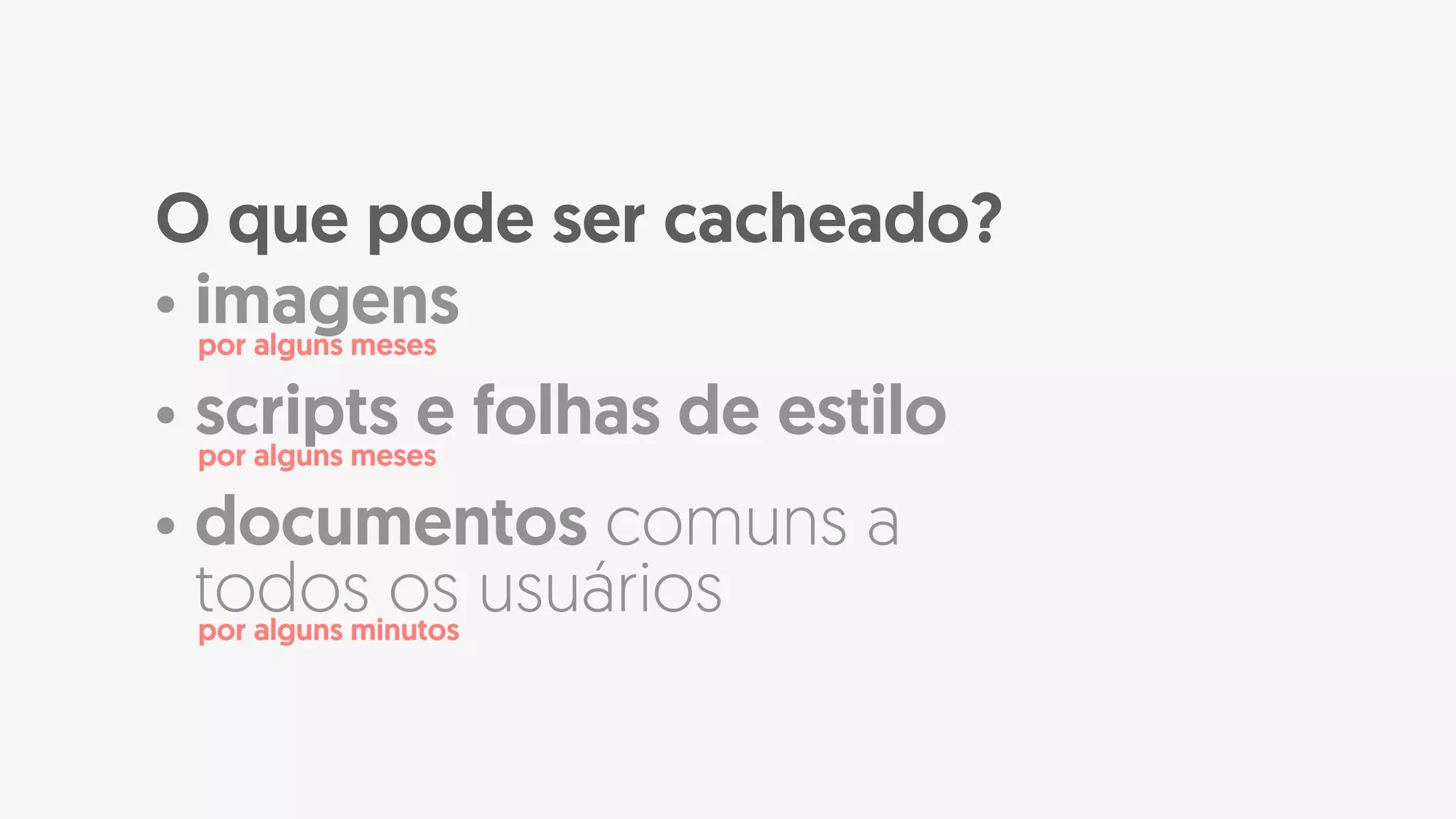 • imagens
• scripts e folhas de estilo
• documentos comuns a
todos os usuários
O que pode ser cacheado?
por alguns meses
por alguns meses
por alguns minutos
 