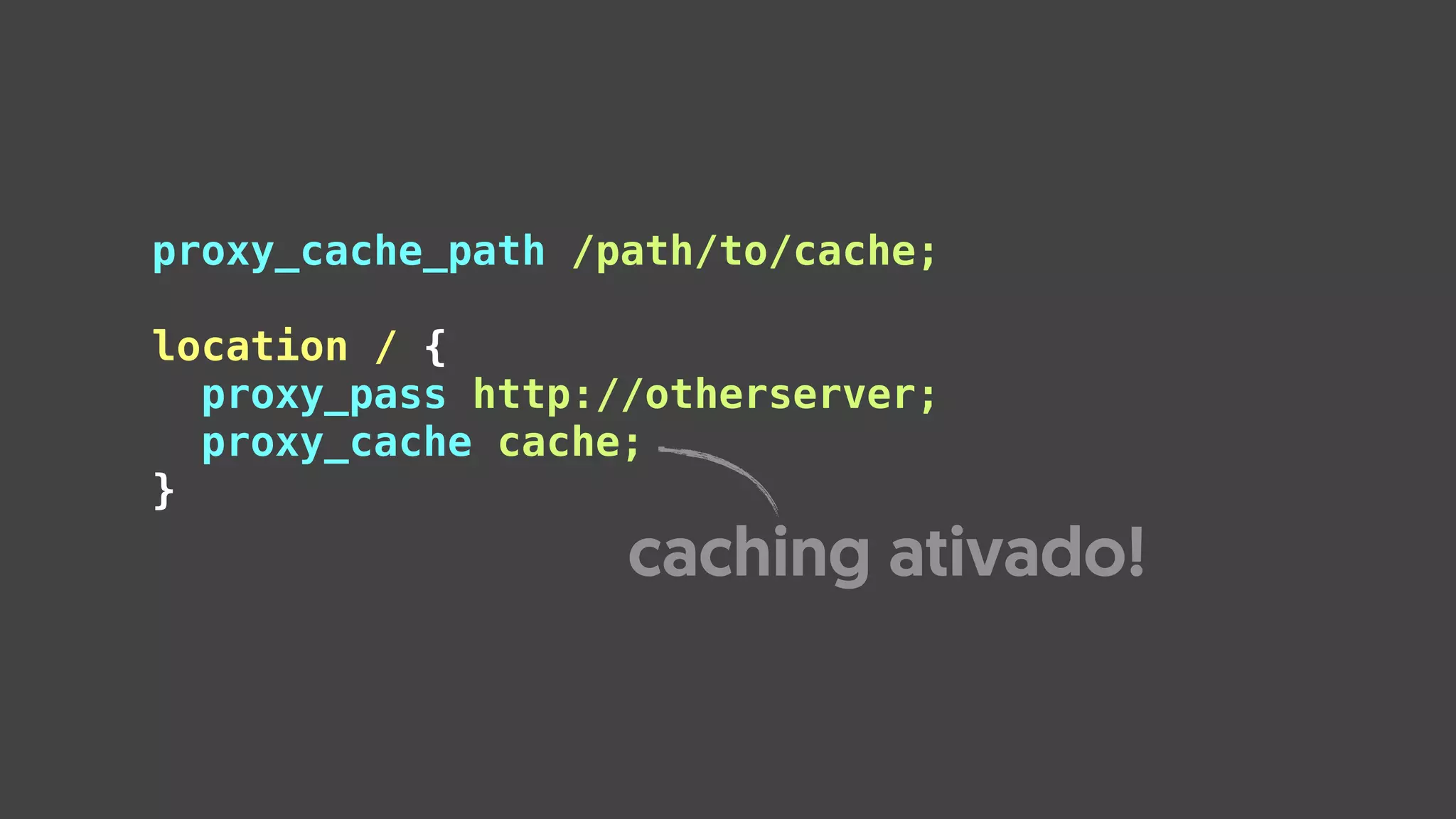proxy_cache_path /path/to/cache;
 
location / {
proxy_pass http://otherserver;
proxy_cache cache;
}
caching ativado!
 