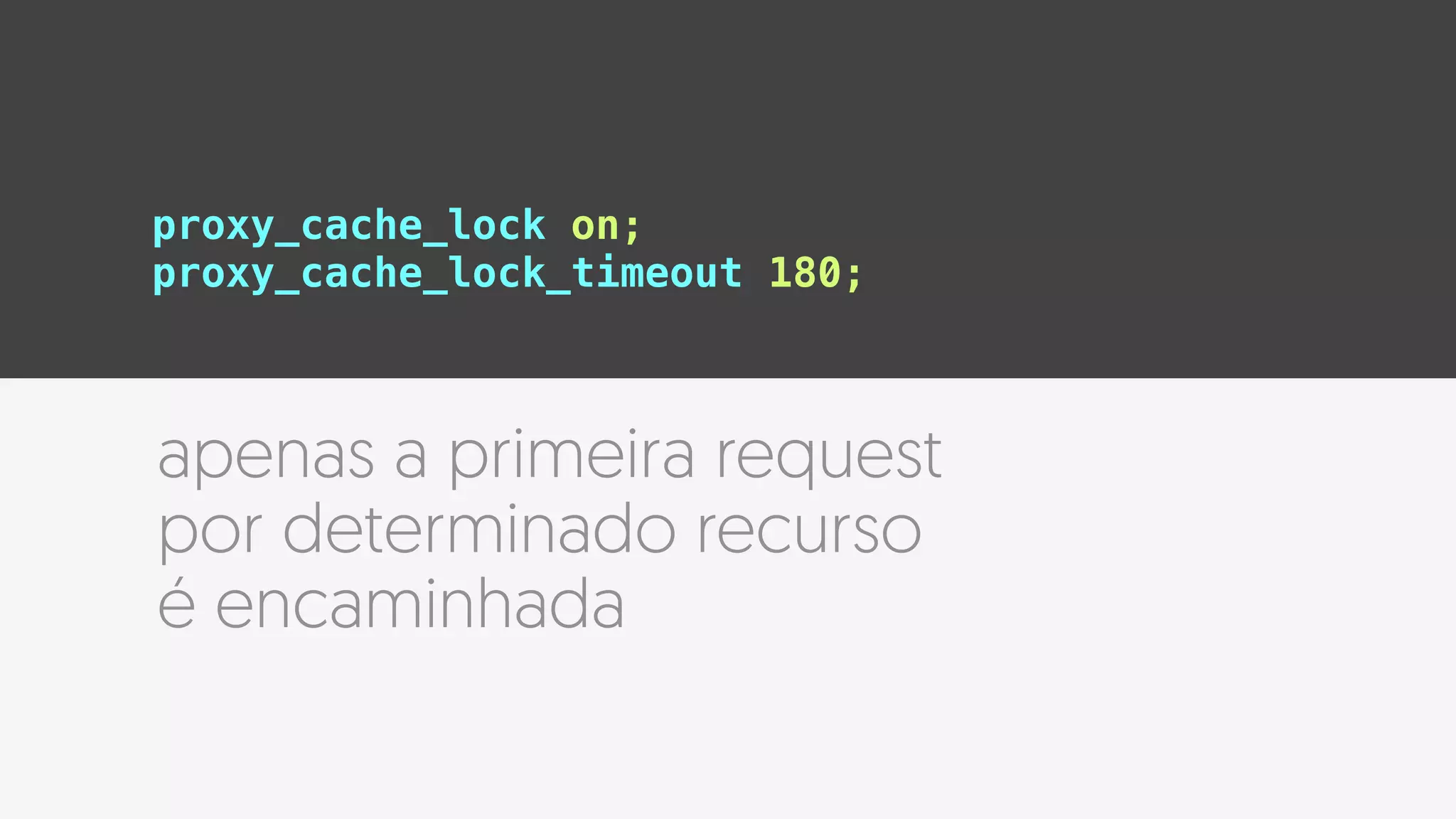 proxy_cache_lock on;
proxy_cache_lock_timeout 180;
apenas a primeira request
por determinado recurso
é encaminhada
 