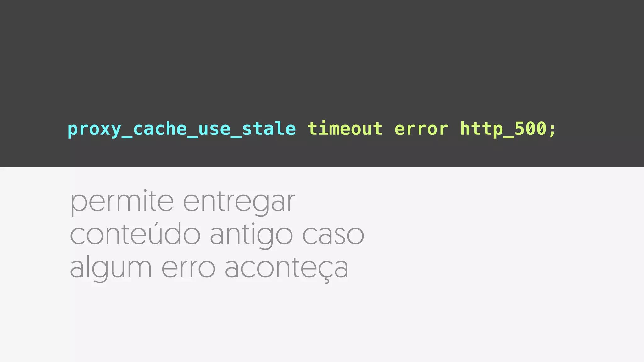 proxy_cache_use_stale timeout error http_500;
permite entregar
conteúdo antigo caso
algum erro aconteça
 