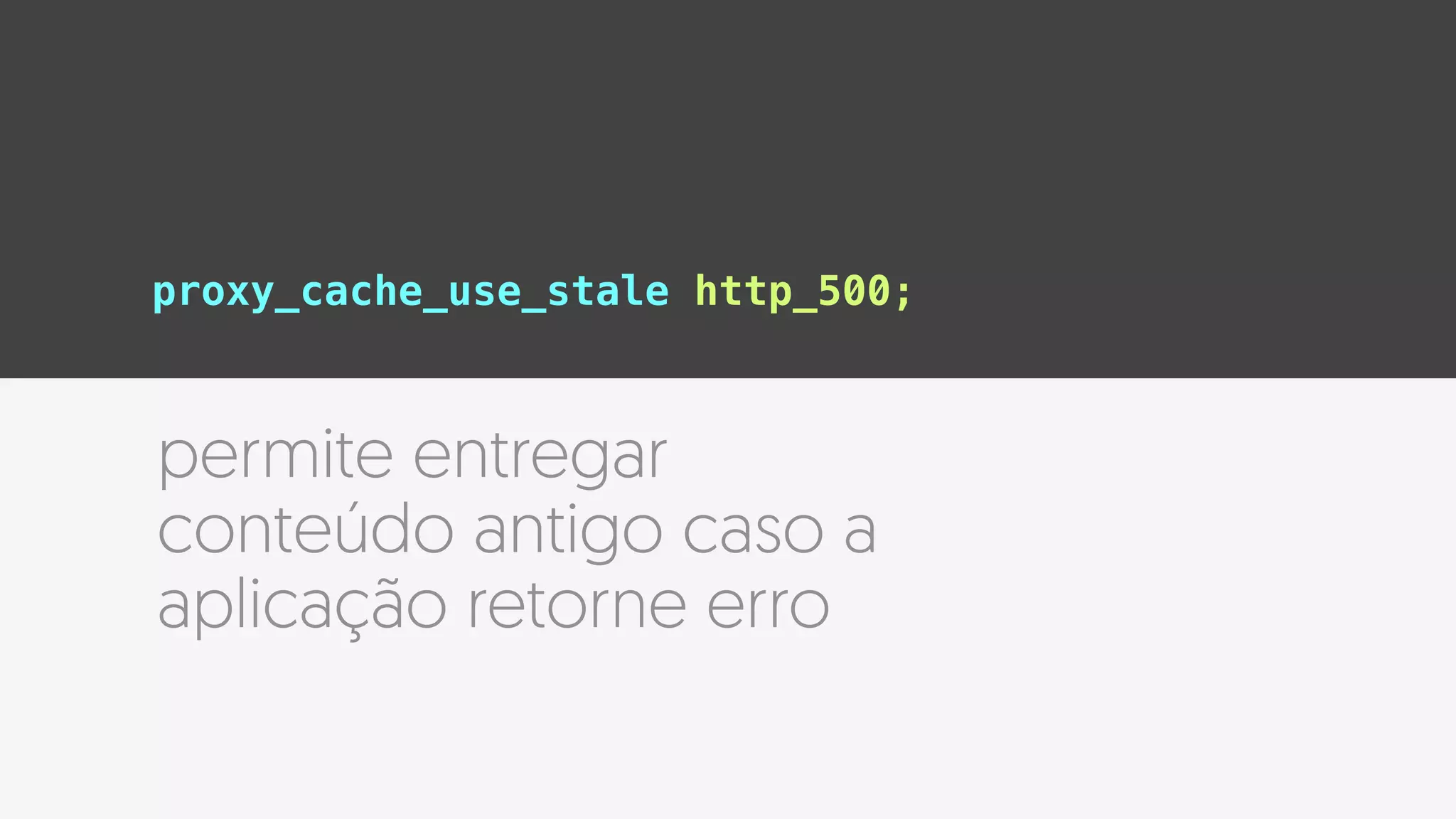 proxy_cache_use_stale http_500;
permite entregar
conteúdo antigo caso a
aplicação retorne erro
 