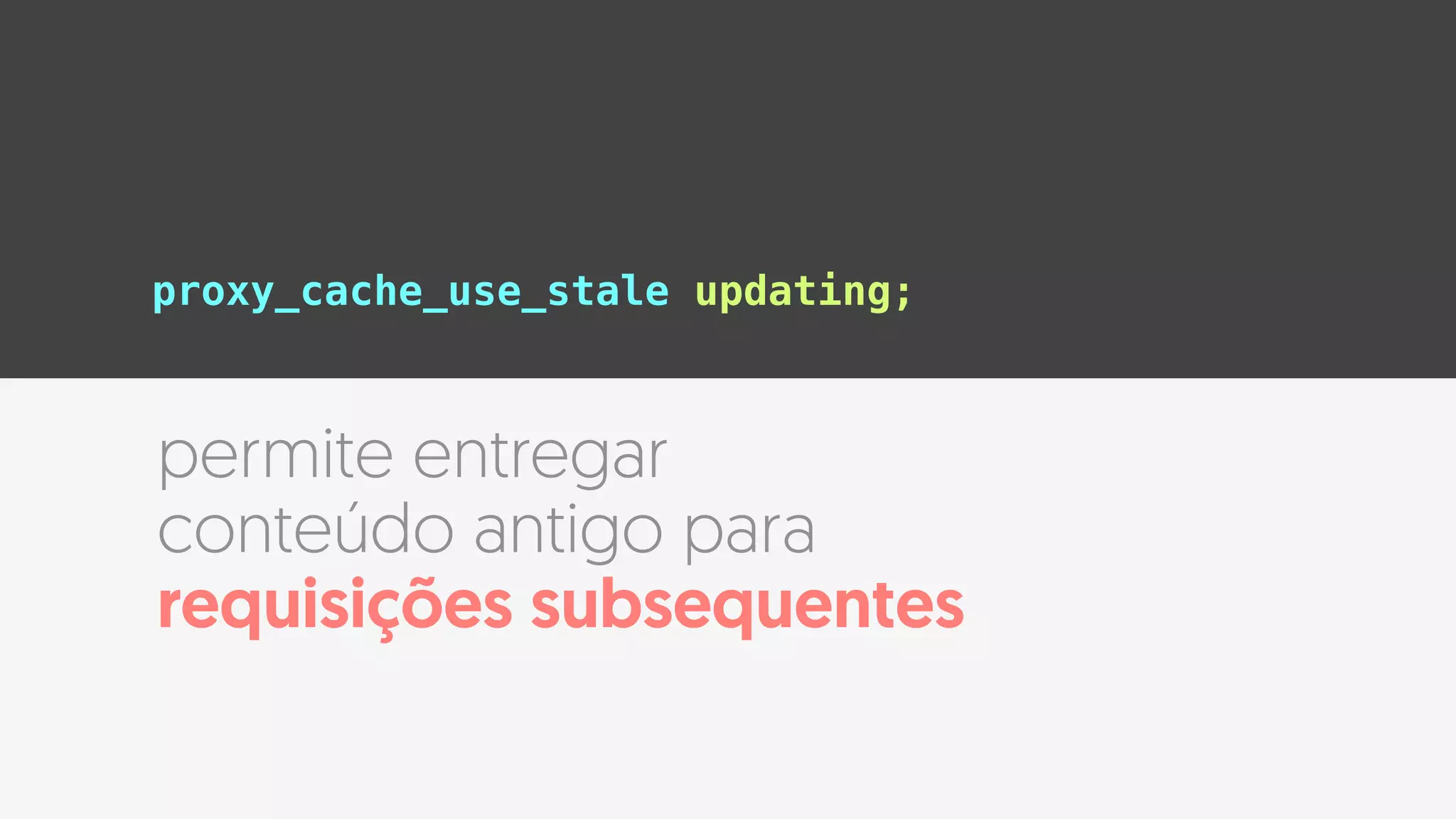 proxy_cache_use_stale updating;
permite entregar
conteúdo antigo para
requisições subsequentes
 