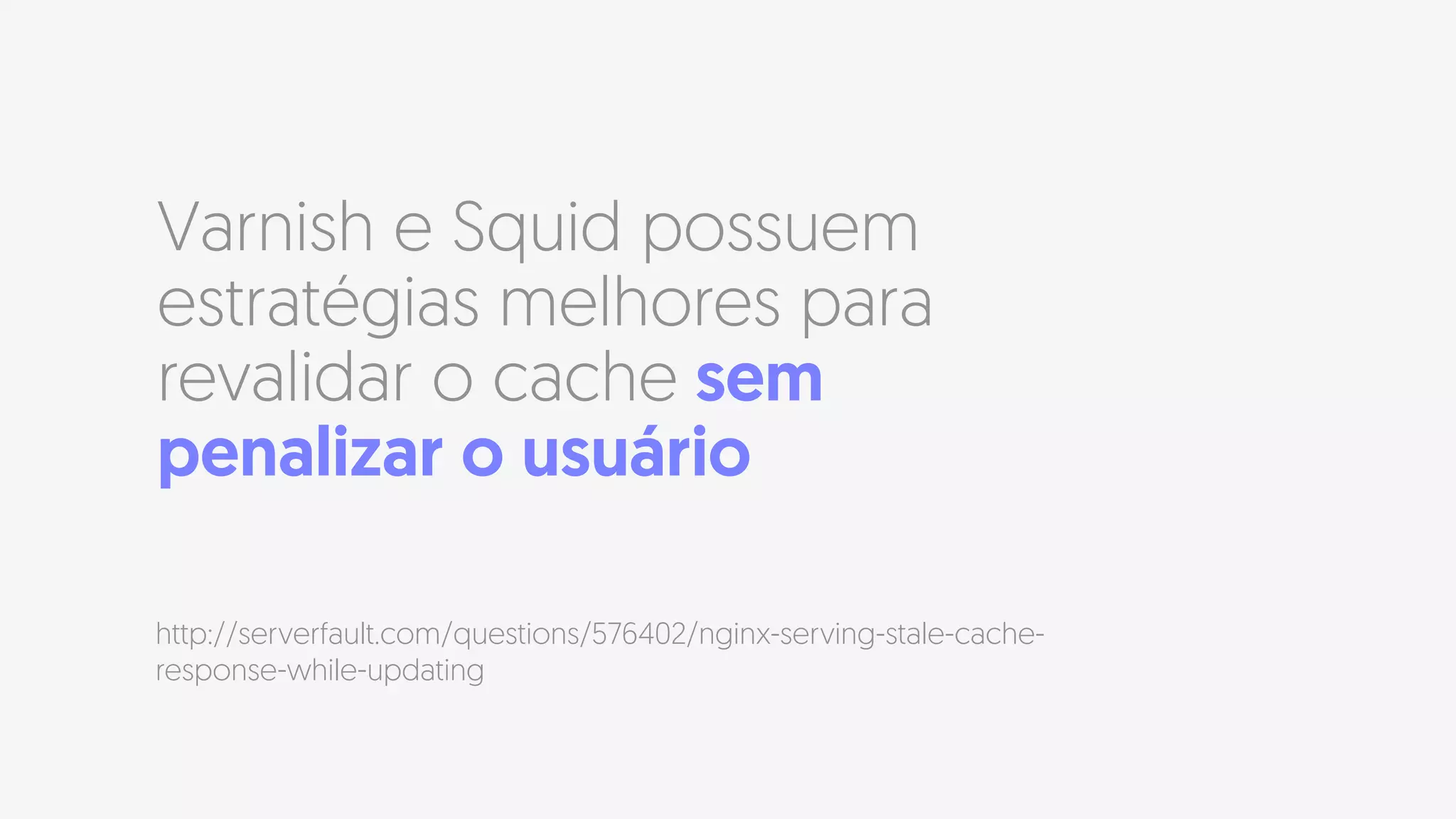 Varnish e Squid possuem
estratégias melhores para
revalidar o cache sem
penalizar o usuário
http://serverfault.com/questions/576402/nginx-serving-stale-cache-
response-while-updating
 