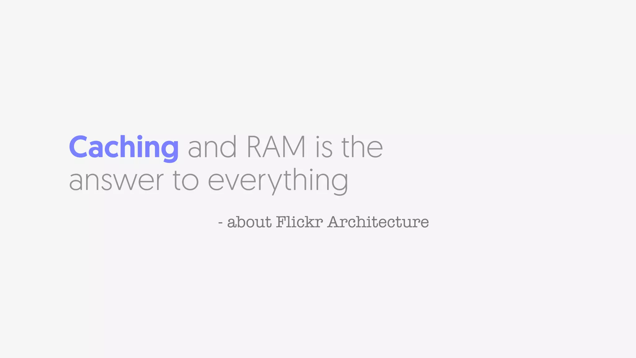 Caching and RAM is the
answer to everything
- about Flickr Architecture
 