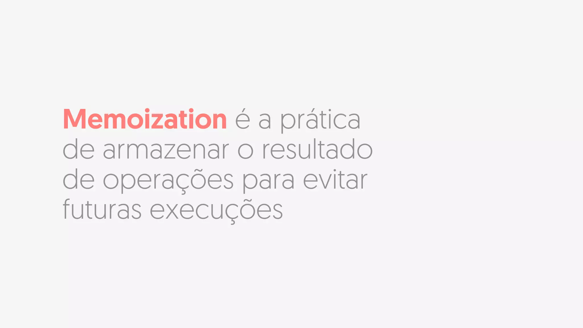 Memoization é a prática
de armazenar o resultado
de operações para evitar
futuras execuções
 