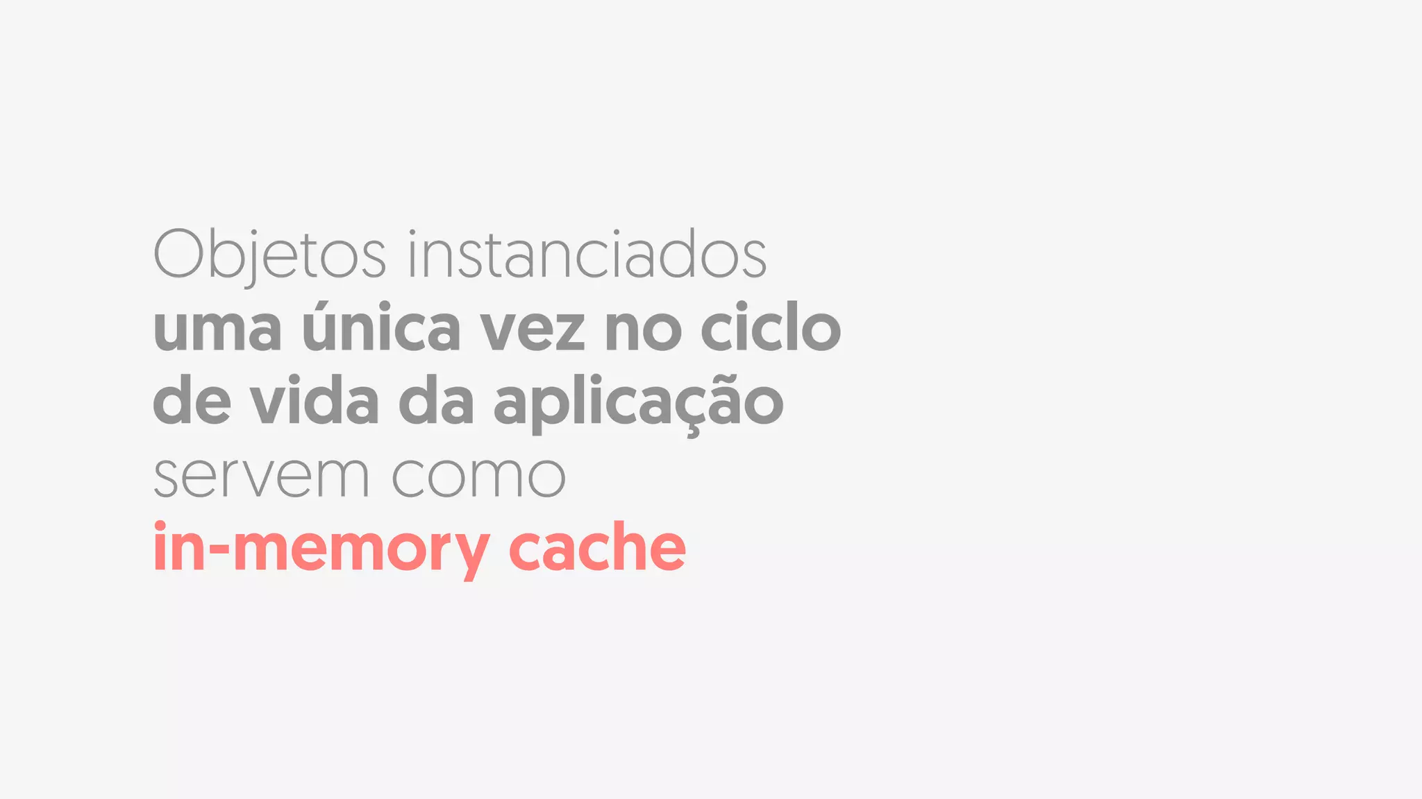 Objetos instanciados
uma única vez no ciclo
de vida da aplicação
servem como  
in-memory cache
 