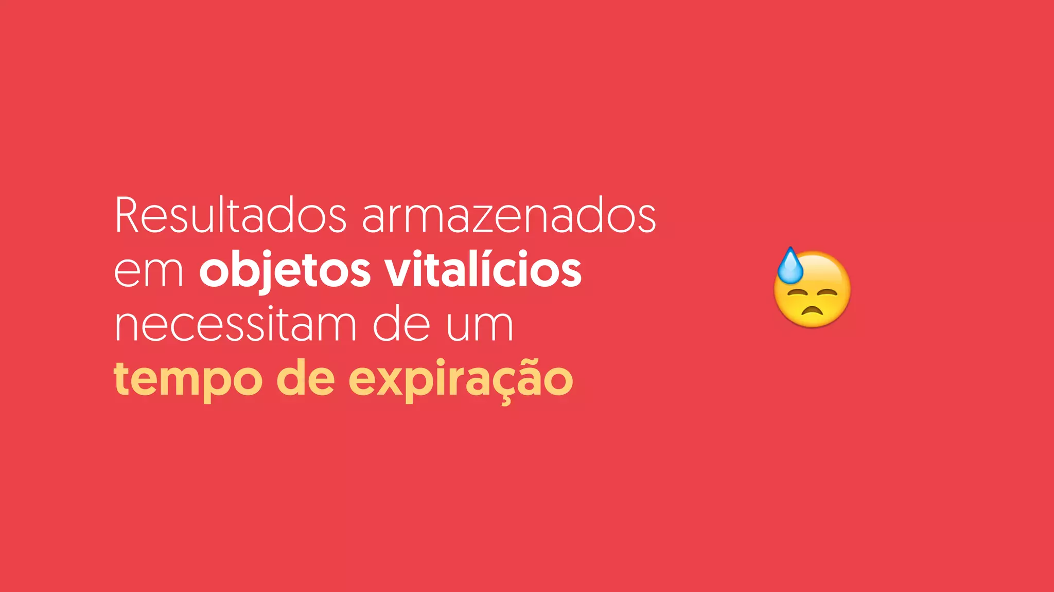 Resultados armazenados
em objetos vitalícios
necessitam de um  
tempo de expiração
😓
 