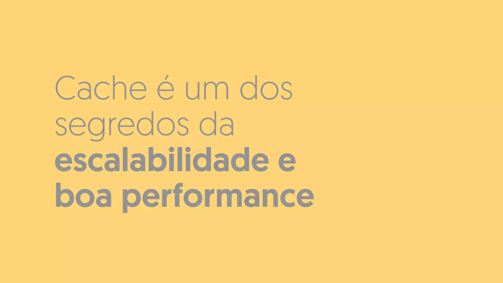 Cache é um dos
segredos da
escalabilidade e
boa performance
 