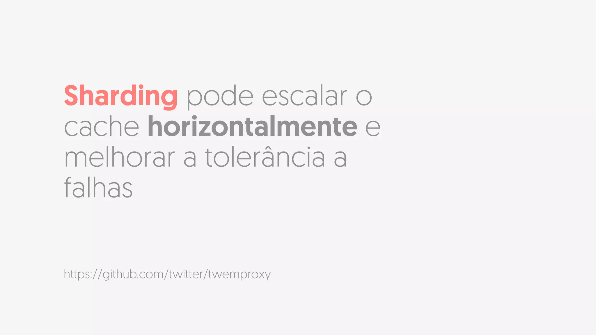 Sharding pode escalar o
cache horizontalmente e
melhorar a tolerância a
falhas
https://github.com/twitter/twemproxy
 